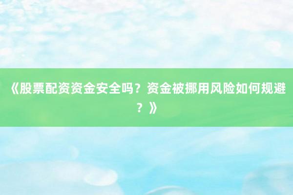 《股票配资资金安全吗？资金被挪用风险如何规避？》