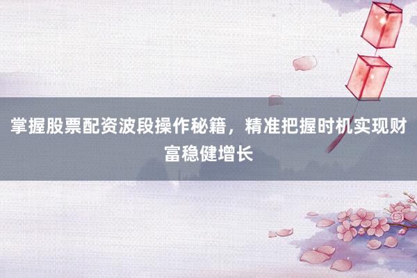 掌握股票配资波段操作秘籍，精准把握时机实现财富稳健增长