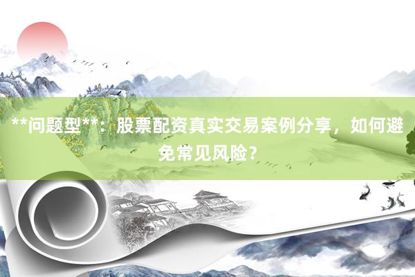**问题型**：股票配资真实交易案例分享，如何避免常见风险？