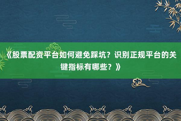 《股票配资平台如何避免踩坑？识别正规平台的关键指标有哪些？》