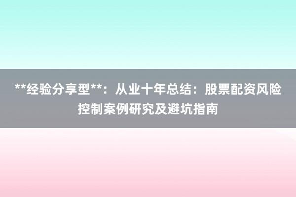**经验分享型**：从业十年总结：股票配资风险控制案例研究及避坑指南