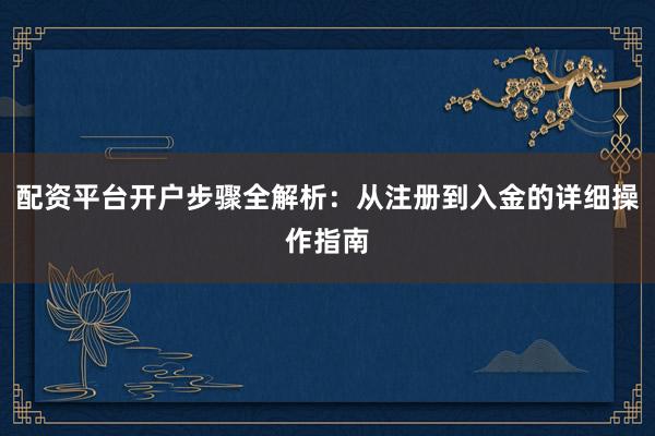 配资平台开户步骤全解析：从注册到入金的详细操作指南