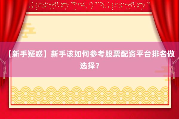 【新手疑惑】新手该如何参考股票配资平台排名做选择？