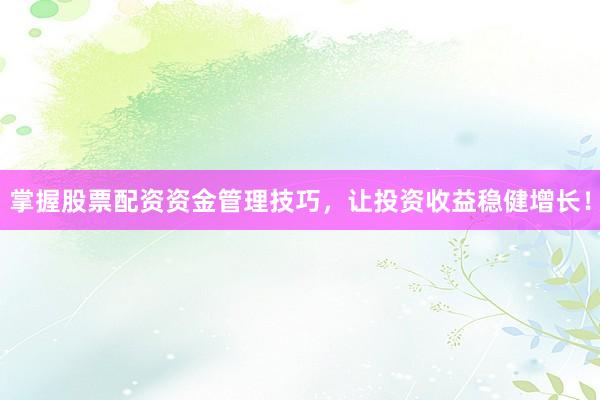 掌握股票配资资金管理技巧，让投资收益稳健增长！