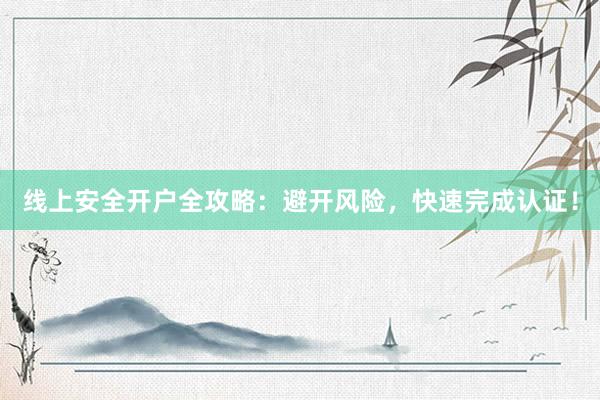 线上安全开户全攻略：避开风险，快速完成认证！