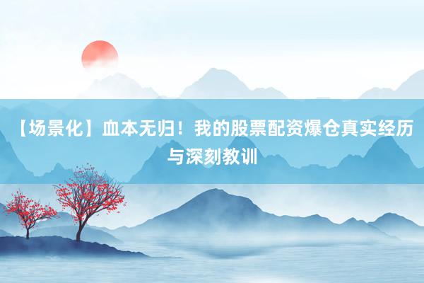 【场景化】血本无归！我的股票配资爆仓真实经历与深刻教训