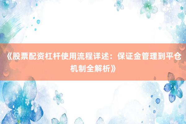 《股票配资杠杆使用流程详述：保证金管理到平仓机制全解析》