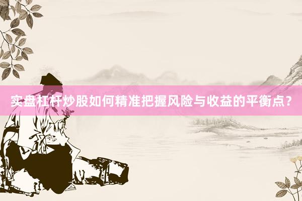 实盘杠杆炒股如何精准把握风险与收益的平衡点？