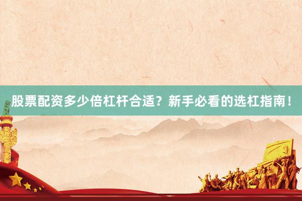 股票配资多少倍杠杆合适？新手必看的选杠指南！