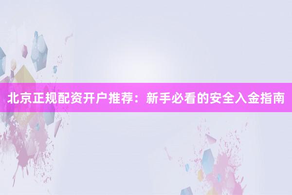 北京正规配资开户推荐：新手必看的安全入金指南