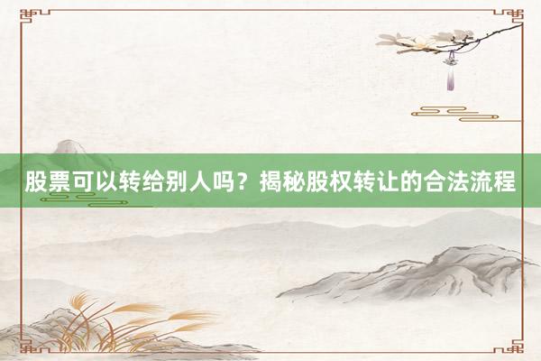 股票可以转给别人吗？揭秘股权转让的合法流程