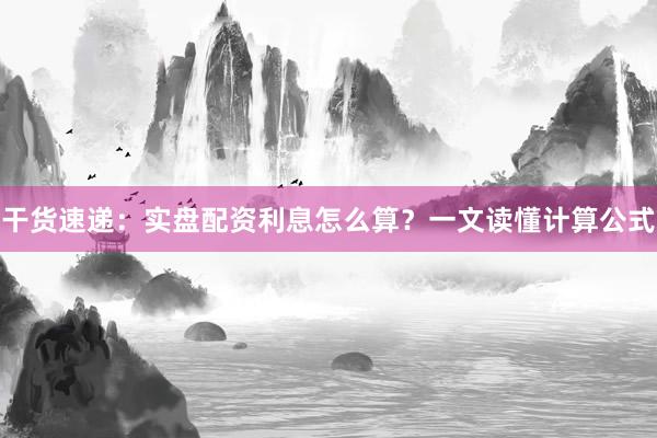 干货速递：实盘配资利息怎么算？一文读懂计算公式