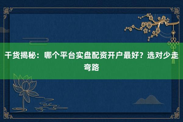 干货揭秘：哪个平台实盘配资开户最好？选对少走弯路