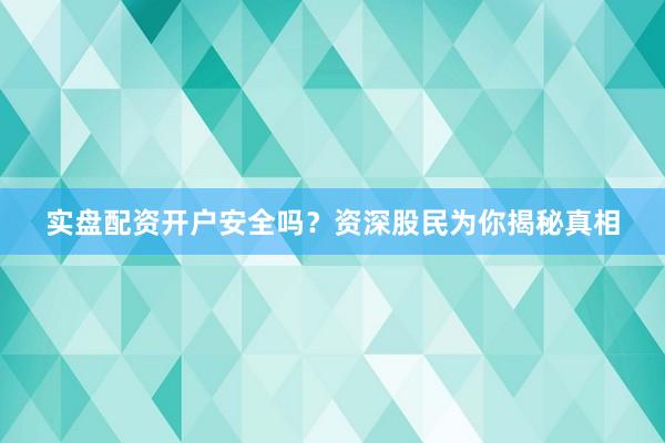实盘配资开户安全吗？资深股民为你揭秘真相