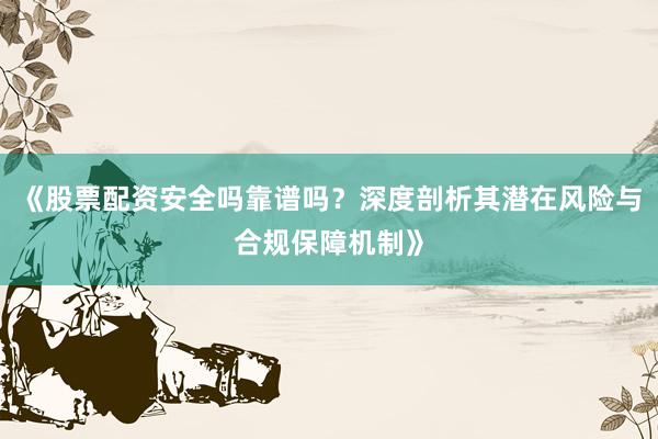 《股票配资安全吗靠谱吗？深度剖析其潜在风险与合规保障机制》