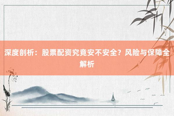 深度剖析：股票配资究竟安不安全？风险与保障全解析