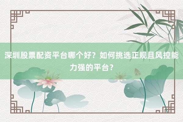 深圳股票配资平台哪个好？如何挑选正规且风控能力强的平台？