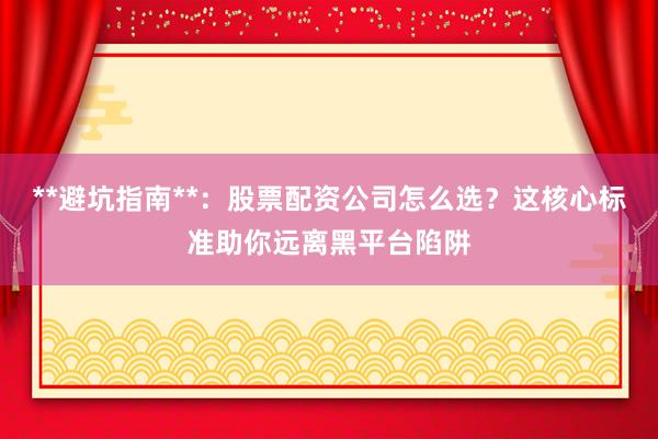 **避坑指南**：股票配资公司怎么选？这核心标准助你远离黑平台陷阱