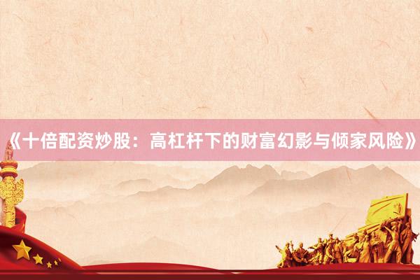 《十倍配资炒股：高杠杆下的财富幻影与倾家风险》