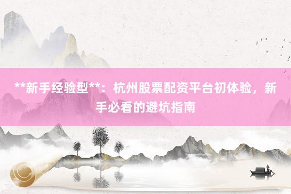 **新手经验型**：杭州股票配资平台初体验，新手必看的避坑指南