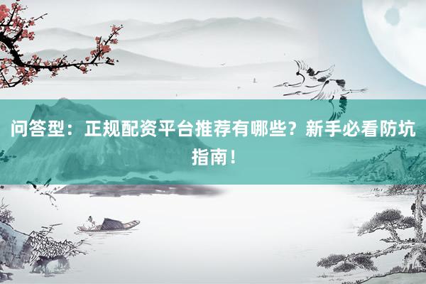 问答型：正规配资平台推荐有哪些？新手必看防坑指南！