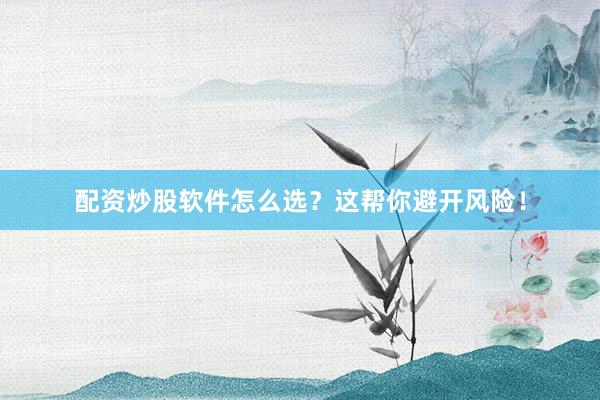 配资炒股软件怎么选？这帮你避开风险！