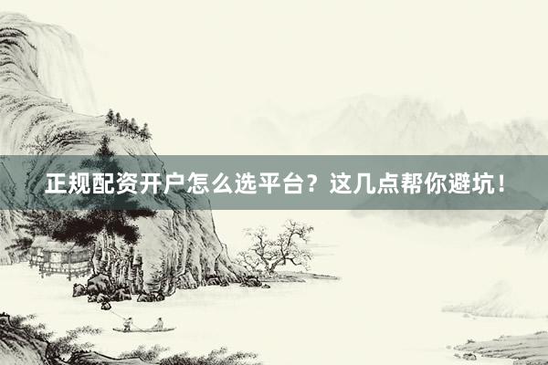 正规配资开户怎么选平台？这几点帮你避坑！