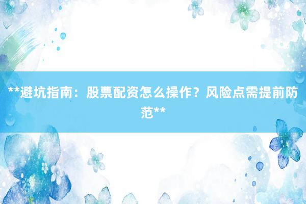 **避坑指南：股票配资怎么操作？风险点需提前防范**