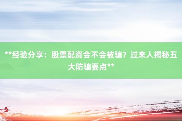 **经验分享：股票配资会不会被骗？过来人揭秘五大防骗要点**