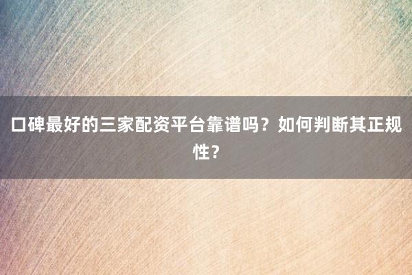 口碑最好的三家配资平台靠谱吗？如何判断其正规性？