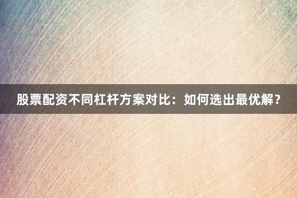股票配资不同杠杆方案对比：如何选出最优解？